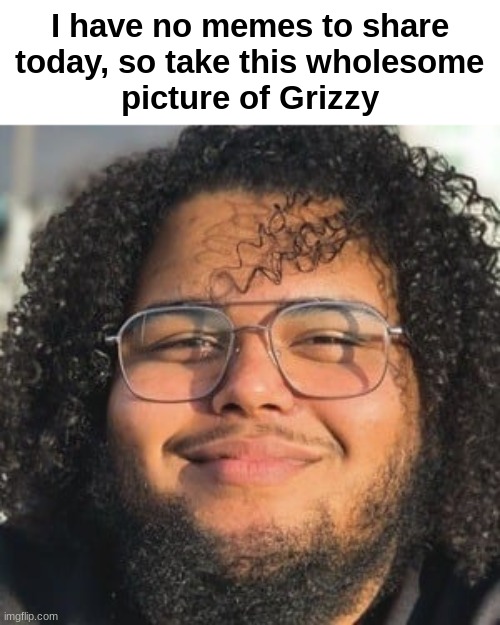 You like Grizzy, right? | I have no memes to share
today, so take this wholesome
picture of Grizzy | image tagged in grizzy | made w/ Imgflip meme maker