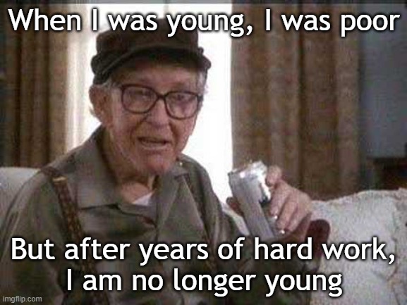 Young & Poor | When I was young, I was poor; But after years of hard work,
I am no longer young | image tagged in grumpy old man | made w/ Imgflip meme maker