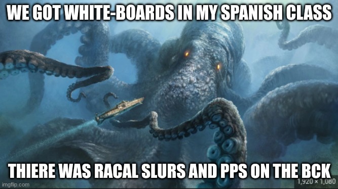 it was actally funny | WE GOT WHITE-BOARDS IN MY SPANISH CLASS; THIERE WAS RACAL SLURS AND PPS ON THE BCK | image tagged in kraken | made w/ Imgflip meme maker