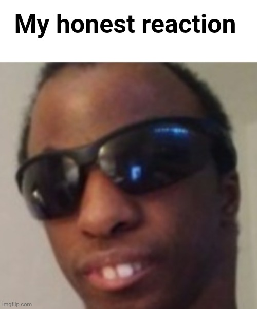 My honest reaction | image tagged in funne | made w/ Imgflip meme maker