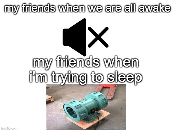 Sleepover | my friends when we are all awake; my friends when i'm trying to sleep | image tagged in ww2,mute,sir this is a wendys | made w/ Imgflip meme maker