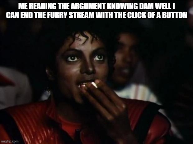 Michael Jackson Popcorn Meme | ME READING THE ARGUMENT KNOWING DAM WELL I CAN END THE FURRY STREAM WITH THE CLICK OF A BUTTON | image tagged in memes,michael jackson popcorn | made w/ Imgflip meme maker