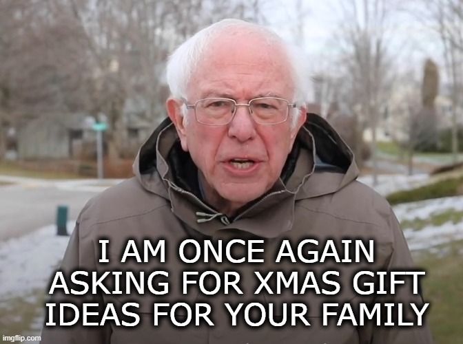 Time to guy the gifts | I AM ONCE AGAIN ASKING FOR XMAS GIFT IDEAS FOR YOUR FAMILY | image tagged in bernie sanders once again asking,christmas,xmas,gifts | made w/ Imgflip meme maker