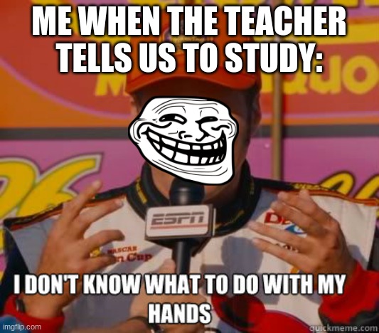 I don't know what to do with my hands | ME WHEN THE TEACHER TELLS US TO STUDY: | image tagged in i don't know what to do with my hands,its true,i dont know how to study | made w/ Imgflip meme maker