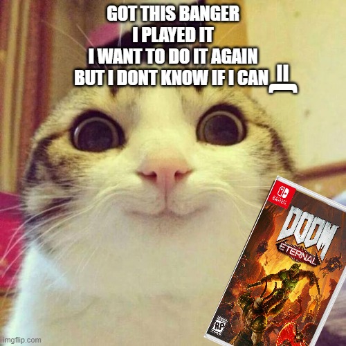 doom is awesome | GOT THIS BANGER
I PLAYED IT
I WANT TO DO IT AGAIN
BUT I DONT KNOW IF I CAN; =( | image tagged in memes,smiling cat | made w/ Imgflip meme maker