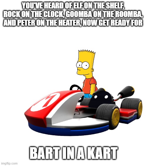 Bart | YOU'VE HEARD OF ELF ON THE SHELF, ROCK ON THE CLOCK, GOOMBA ON THE ROOMBA, AND PETER ON THE HEATER, NOW GET READY FOR; BART IN A KART | image tagged in mariokart,bart simpson | made w/ Imgflip meme maker