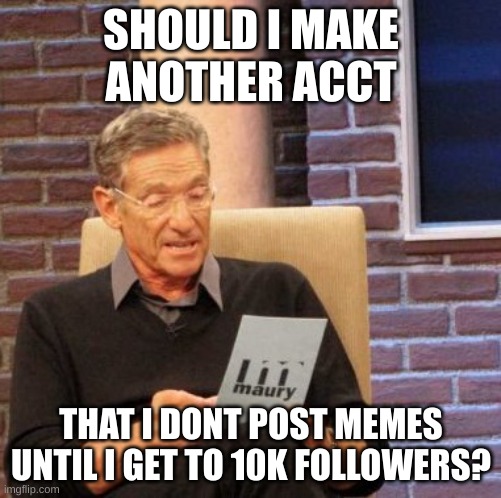 should i? and how long should i go for it?- | SHOULD I MAKE ANOTHER ACCT; THAT I DON'T POST MEMES UNTIL I GET TO 10K FOLLOWERS? | image tagged in memes,tell | made w/ Imgflip meme maker