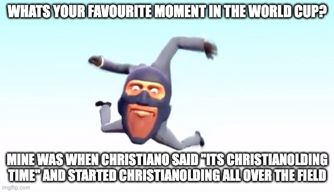 the s p y | WHATS YOUR FAVOURITE MOMENT IN THE WORLD CUP? MINE WAS WHEN CHRISTIANO SAID "ITS CHRISTIANOLDING TIME'' AND STARTED CHRISTIANOLDING ALL OVER THE FIELD | image tagged in the s p y | made w/ Imgflip meme maker