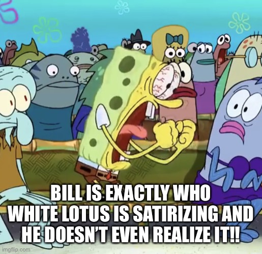 Spongebob Yelling | BILL IS EXACTLY WHO WHITE LOTUS IS SATIRIZING AND HE DOESN’T EVEN REALIZE IT!! | image tagged in spongebob yelling | made w/ Imgflip meme maker