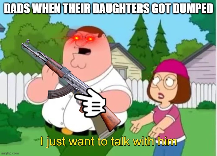what dads be like |  DADS WHEN THEIR DAUGHTERS GOT DUMPED | image tagged in family guy | made w/ Imgflip meme maker