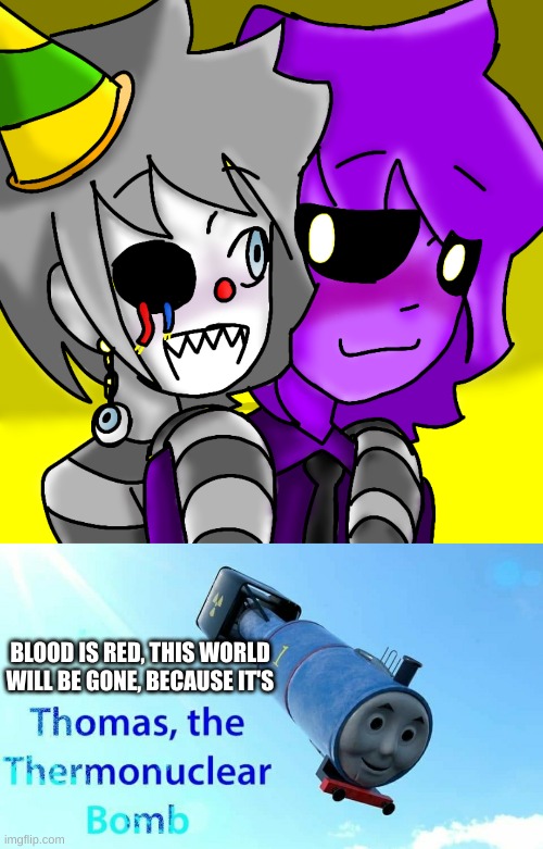 thomas has found this abomination unforgivable | BLOOD IS RED, THIS WORLD WILL BE GONE, BECAUSE IT'S | image tagged in ennard x mike,thomas the thermonuclear bomb | made w/ Imgflip meme maker