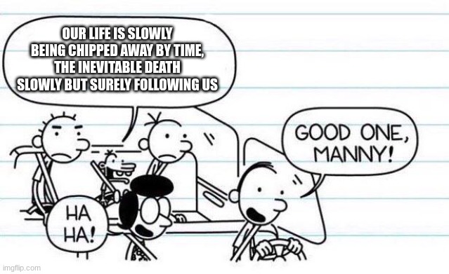 good one manny | OUR LIFE IS SLOWLY BEING CHIPPED AWAY BY TIME, THE INEVITABLE DEATH SLOWLY BUT SURELY FOLLOWING US | image tagged in good one manny | made w/ Imgflip meme maker