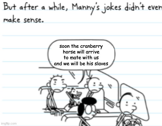 Manny Joke | soon the cranberry horse will arrive to mate with us and we will be his slaves | image tagged in manny joke | made w/ Imgflip meme maker