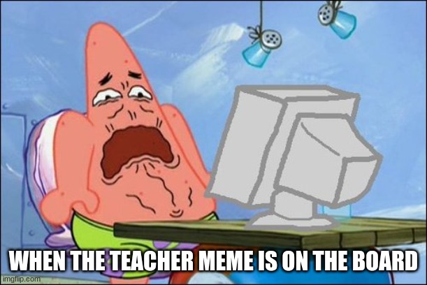 Patrick Star cringing | WHEN THE TEACHER MEME IS ON THE BOARD | image tagged in patrick star cringing | made w/ Imgflip meme maker