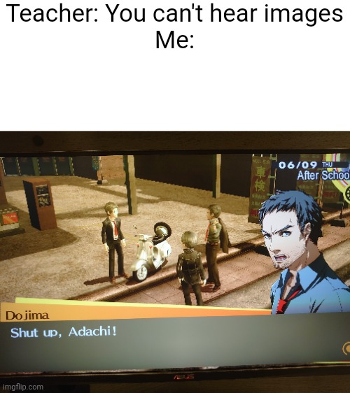SHUT UP ADACHI | Teacher: You can't hear images
Me: | image tagged in persona,persona 4 | made w/ Imgflip meme maker