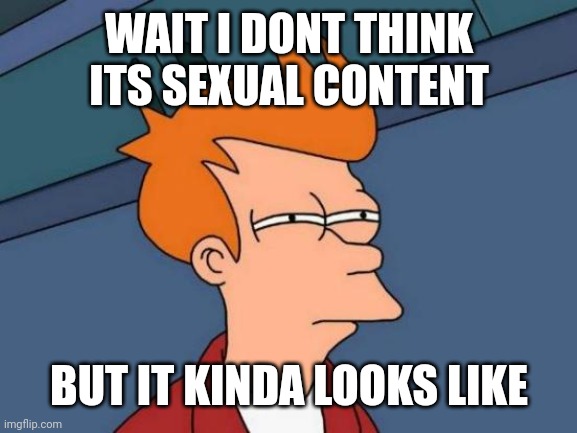 Futurama Fry Meme | WAIT I DONT THINK ITS SEXUAL CONTENT BUT IT KINDA LOOKS LIKE | image tagged in memes,futurama fry | made w/ Imgflip meme maker