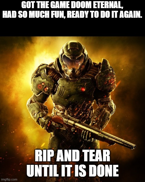 I AM HERE | GOT THE GAME DOOM ETERNAL, HAD SO MUCH FUN, READY TO DO IT AGAIN. RIP AND TEAR UNTIL IT IS DONE | image tagged in doom guy | made w/ Imgflip meme maker