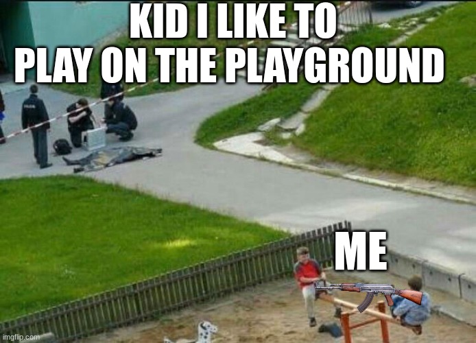 dead body | KID I LIKE TO PLAY ON THE PLAYGROUND; ME | image tagged in dead body | made w/ Imgflip meme maker