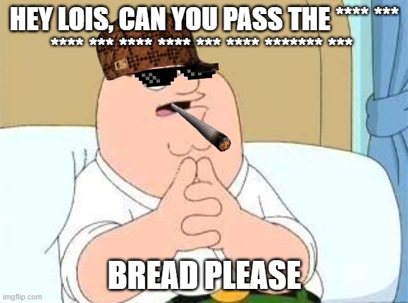 peter wants bread | HEY LOIS, CAN YOU PASS THE **** *** **** *** **** **** *** **** ******* ***; BREAD PLEASE | image tagged in peter griffin go on | made w/ Imgflip meme maker