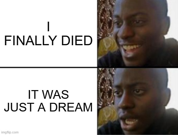 bruh | I FINALLY DIED; IT WAS JUST A DREAM | image tagged in oh yeah oh no | made w/ Imgflip meme maker
