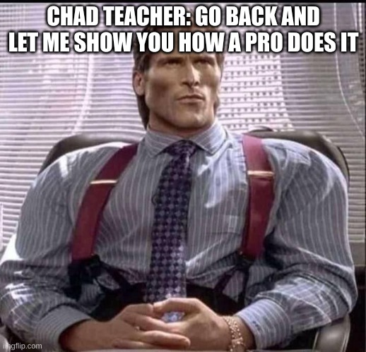 patrick bateman gigachad | CHAD TEACHER: GO BACK AND LET ME SHOW YOU HOW A PRO DOES IT | image tagged in patrick bateman gigachad | made w/ Imgflip meme maker