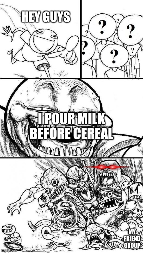Angry Mob |  HEY GUYS; I POUR MILK BEFORE CEREAL; MY FRIEND GROUP | image tagged in angry mob | made w/ Imgflip meme maker