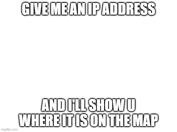 i have my ways | GIVE ME AN IP ADDRESS; AND I'LL SHOW U WHERE IT IS ON THE MAP | made w/ Imgflip meme maker