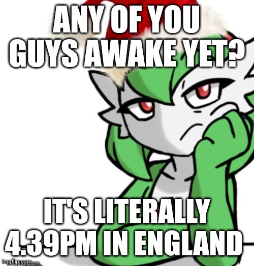 Hello | ANY OF YOU GUYS AWAKE YET? IT'S LITERALLY 4.39PM IN ENGLAND | image tagged in bored asf christmas edition | made w/ Imgflip meme maker