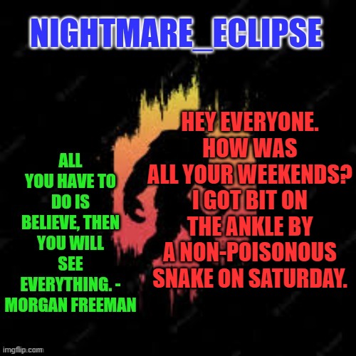 Snake bites HURT | HEY EVERYONE. HOW WAS ALL YOUR WEEKENDS? I GOT BIT ON THE ANKLE BY A NON-POISONOUS SNAKE ON SATURDAY. | image tagged in nightmare_eclipse sasquatch announcement template | made w/ Imgflip meme maker