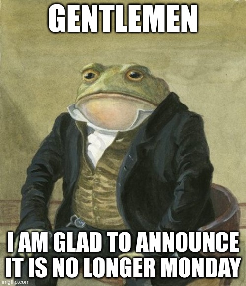 monday is over!!! | GENTLEMEN; I AM GLAD TO ANNOUNCE IT IS NO LONGER MONDAY | image tagged in gentleman frog,yeet,monday | made w/ Imgflip meme maker