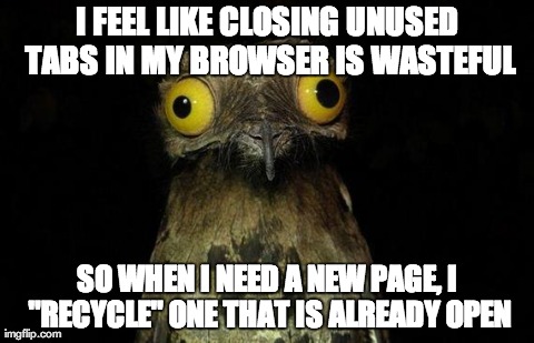 Weird Stuff I Do Potoo Meme | I FEEL LIKE CLOSING UNUSED TABS IN MY BROWSER IS WASTEFUL SO WHEN I NEED A NEW PAGE, I "RECYCLE" ONE THAT IS ALREADY OPEN | image tagged in memes,weird stuff i do potoo,AdviceAnimals | made w/ Imgflip meme maker