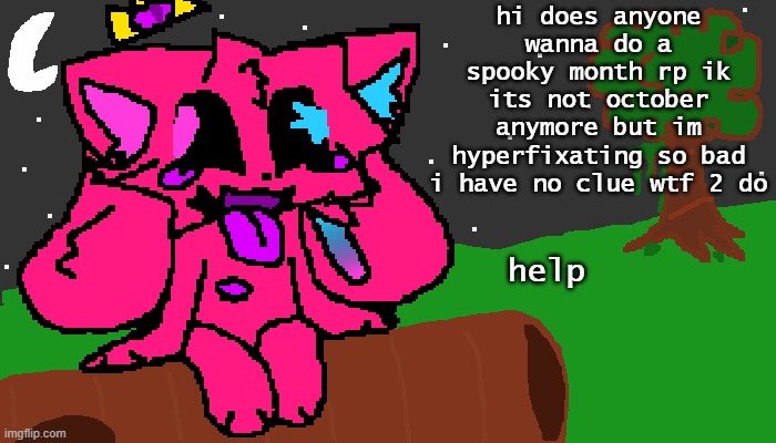 i am also out of roleplay ideas cuz frick the humans, frick war, frick anything we only got warrior cats and huge hyperfixations | hi does anyone wanna do a spooky month rp ik its not october anymore but im hyperfixating so bad i have no clue wtf 2 do; help | made w/ Imgflip meme maker