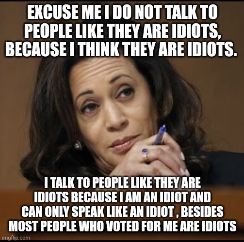 EXCUSE ME I DO NOT TALK TO PEOPLE LIKE THEY ARE IDIOTS, BECAUSE I THINK THEY ARE IDIOTS. I TALK TO PEOPLE LIKE THEY ARE IDIOTS BECAUSE I AM  | image tagged in kamala harris | made w/ Imgflip meme maker