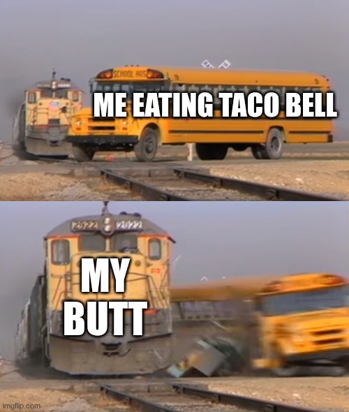 A train hitting a school bus | ME EATING TACO BELL; MY BUTT | image tagged in a train hitting a school bus | made w/ Imgflip meme maker