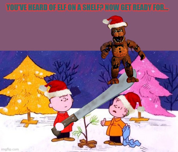 Stop it. Get some help | YOU'VE HEARD OF ELF ON A SHELF? NOW GET READY FOR... | image tagged in charlie brown christmas tree,you've heard of elf on the shelf,now get ready for,xmas,charlie brown,freddy fazbear | made w/ Imgflip meme maker