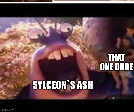 ... | THAT ONE DUDE; SYLCEON`S ASH | image tagged in aaaaaaaaaaaaaaaaaaaaa | made w/ Imgflip meme maker