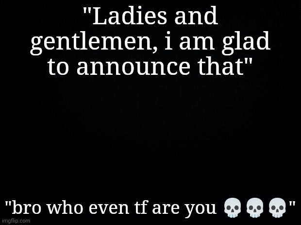 "a nobody, ofc" | "Ladies and gentlemen, i am glad to announce that"; "bro who even tf are you 💀💀💀" | made w/ Imgflip meme maker