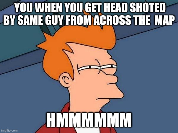 skeptical fry | YOU WHEN YOU GET HEAD SHOTED BY SAME GUY FROM ACROSS THE  MAP; HMMMMMM | image tagged in skeptical fry | made w/ Imgflip meme maker