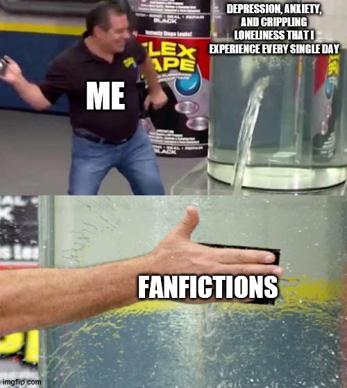it's true tho | DEPRESSION, ANXIETY, AND CRIPPLING LONELINESS THAT I EXPERIENCE EVERY SINGLE DAY; ME; FANFICTIONS | image tagged in flex tape | made w/ Imgflip meme maker