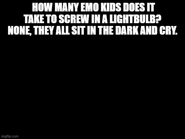 HOW MANY EMO KIDS DOES IT TAKE TO SCREW IN A LIGHTBULB? NONE, THEY ALL SIT IN THE DARK AND CRY. | made w/ Imgflip meme maker