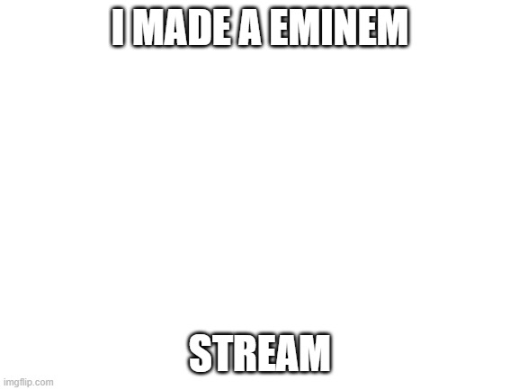 Eminem | I MADE A EMINEM; STREAM | image tagged in blank white template,eminem | made w/ Imgflip meme maker