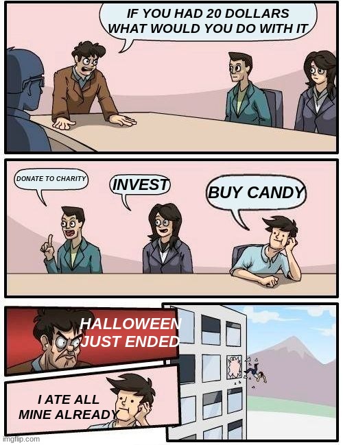 Boardroom Meeting Suggestion | IF YOU HAD 20 DOLLARS WHAT WOULD YOU DO WITH IT; DONATE TO CHARITY; INVEST; BUY CANDY; HALLOWEEN JUST ENDED; I ATE ALL MINE ALREADY | image tagged in boardroom meeting suggestion,halloween | made w/ Imgflip meme maker