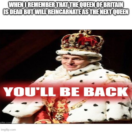 hmm they all look the same | WHEN I REMEMBER THAT THE QUEEN OF BRITAIN IS DEAD BUT WILL REINCARNATE AS THE NEXT QUEEN | image tagged in the queen | made w/ Imgflip meme maker