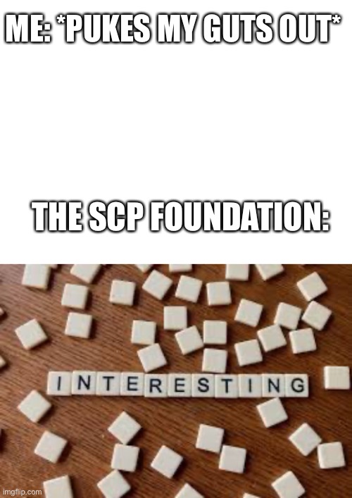 Oof (I don’t know what SCP) | ME: *PUKES MY GUTS OUT*; THE SCP FOUNDATION: | image tagged in blank white template,interesting | made w/ Imgflip meme maker