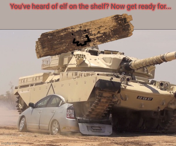 You've heard of elf on a shelf | You've heard of elf on the shelf? Now get ready for... | image tagged in tank,elf on the shelf,you've heard of elf on the shelf,stop it get some help | made w/ Imgflip meme maker