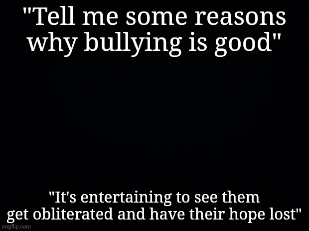 Sadists in a nutshell : | "Tell me some reasons why bullying is good"; "It's entertaining to see them get obliterated and have their hope lost" | made w/ Imgflip meme maker
