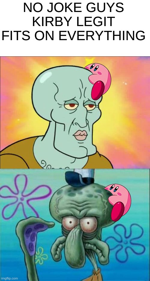 KIRBY FITS ON EVERYTHING!!!!!1!1!! HE WILL FIND YOU | NO JOKE GUYS
KIRBY LEGIT FITS ON EVERYTHING | image tagged in memes,kirby,funny,squidward,nintendo,wtf | made w/ Imgflip meme maker