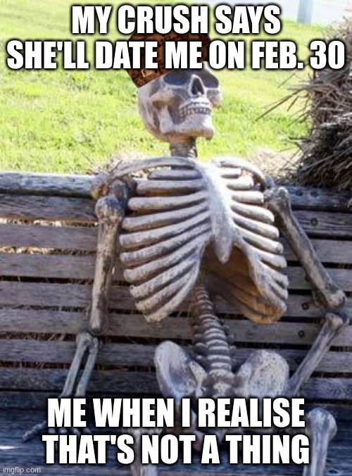 Waiting Skeleton | MY CRUSH SAYS SHE'LL DATE ME ON FEB. 30; ME WHEN I REALISE THAT'S NOT A THING | image tagged in memes,waiting skeleton | made w/ Imgflip meme maker