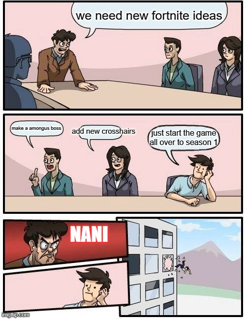 Boardroom Meeting Suggestion | we need new fortnite ideas; make a amongus boss; add new crosshairs; just start the game all over to season 1; NANI | image tagged in memes,boardroom meeting suggestion | made w/ Imgflip meme maker