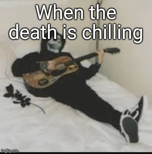 chill death | When the death is chilling | image tagged in chill,death,oh wow are you actually reading these tags | made w/ Imgflip meme maker